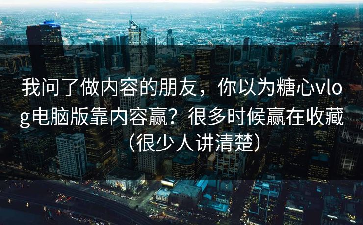 我问了做内容的朋友，你以为糖心vlog电脑版靠内容赢？很多时候赢在收藏（很少人讲清楚）
