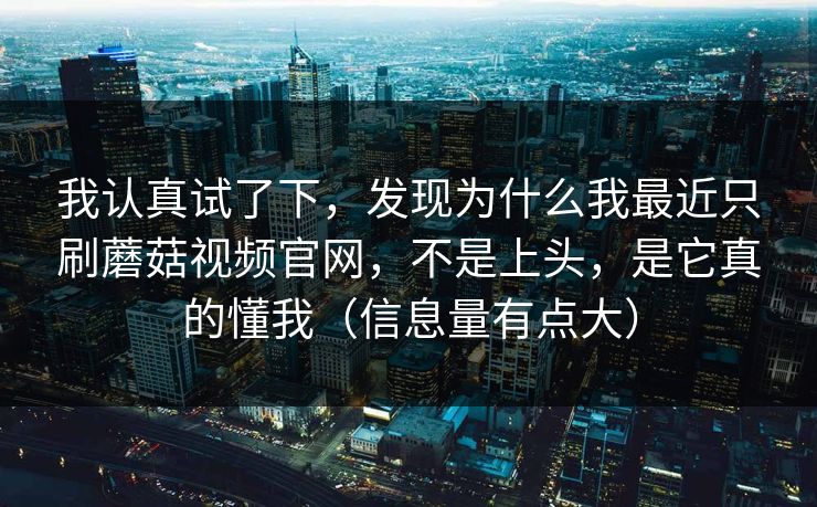 我认真试了下，发现为什么我最近只刷蘑菇视频官网，不是上头，是它真的懂我（信息量有点大）
