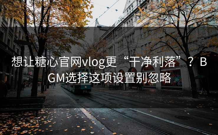 想让糖心官网vlog更“干净利落”？BGM选择这项设置别忽略