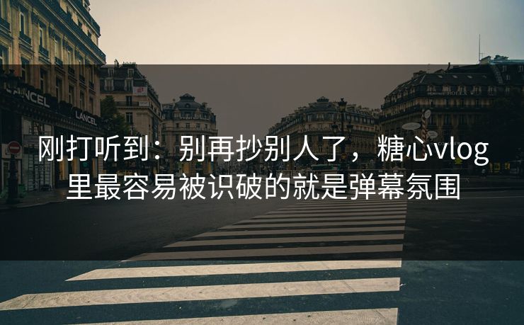 刚打听到：别再抄别人了，糖心vlog里最容易被识破的就是弹幕氛围