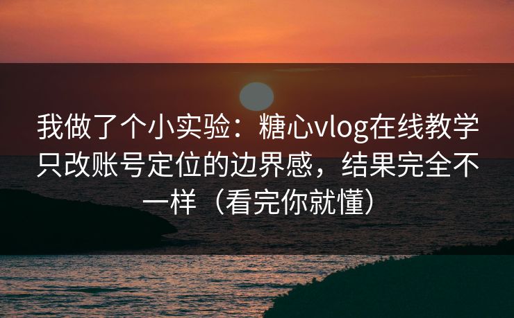 我做了个小实验：糖心vlog在线教学只改账号定位的边界感，结果完全不一样（看完你就懂）