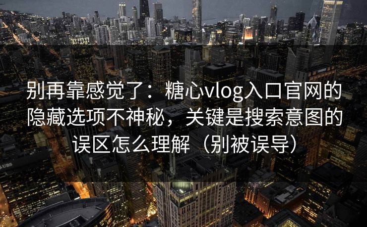 别再靠感觉了：糖心vlog入口官网的隐藏选项不神秘，关键是搜索意图的误区怎么理解（别被误导）