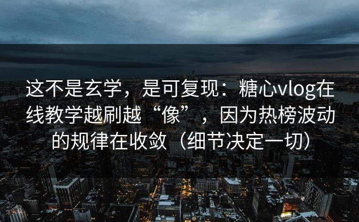 这不是玄学，是可复现：糖心vlog在线教学越刷越“像”，因为热榜波动的规律在收敛（细节决定一切）