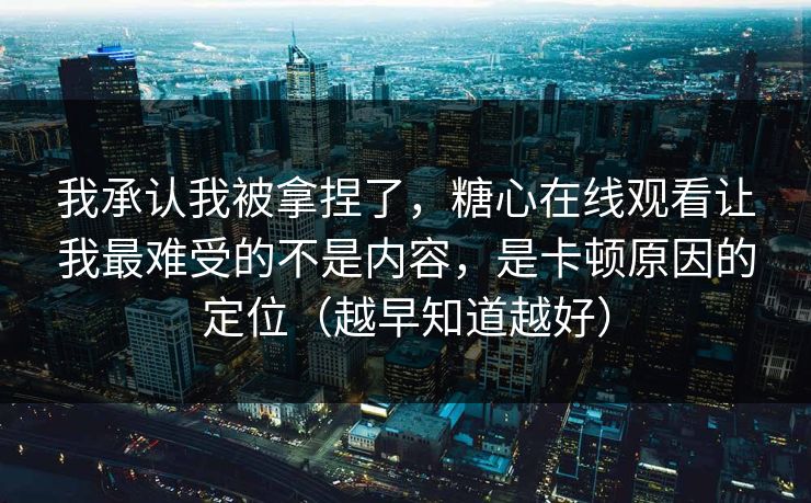 我承认我被拿捏了，糖心在线观看让我最难受的不是内容，是卡顿原因的定位（越早知道越好）