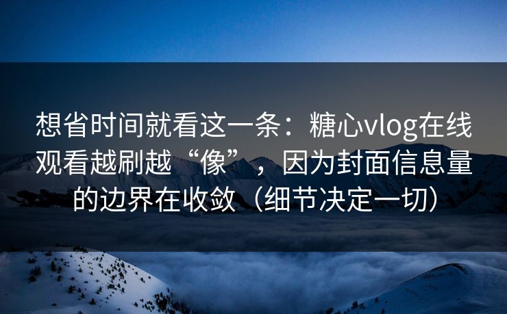 想省时间就看这一条：糖心vlog在线观看越刷越“像”，因为封面信息量的边界在收敛（细节决定一切）