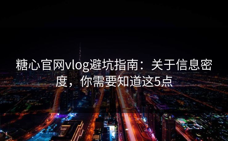 糖心官网vlog避坑指南：关于信息密度，你需要知道这5点
