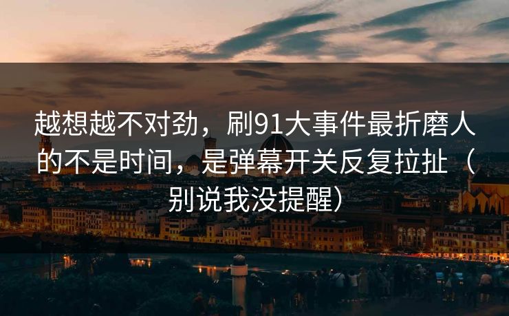 越想越不对劲，刷91大事件最折磨人的不是时间，是弹幕开关反复拉扯（别说我没提醒）