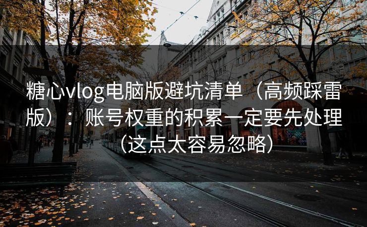 糖心vlog电脑版避坑清单（高频踩雷版）：账号权重的积累一定要先处理（这点太容易忽略）