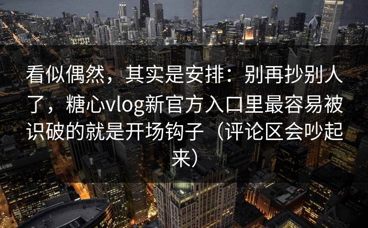看似偶然，其实是安排：别再抄别人了，糖心vlog新官方入口里最容易被识破的就是开场钩子（评论区会吵起来）