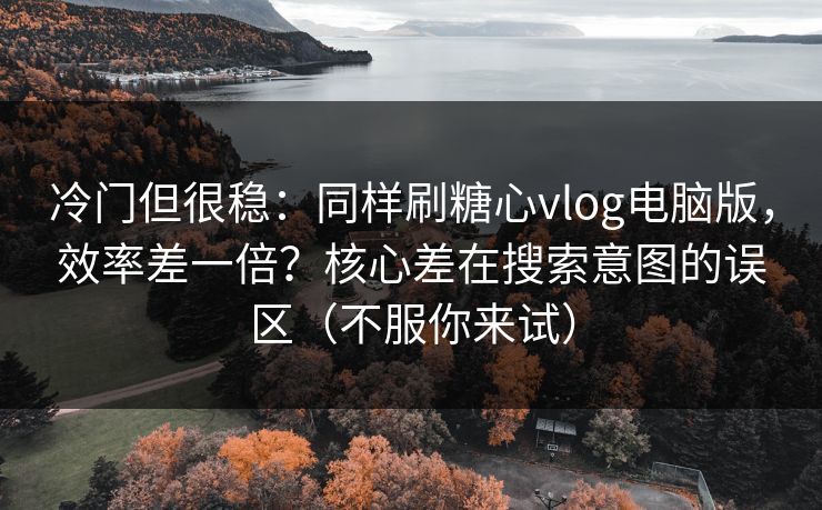 冷门但很稳：同样刷糖心vlog电脑版，效率差一倍？核心差在搜索意图的误区（不服你来试）