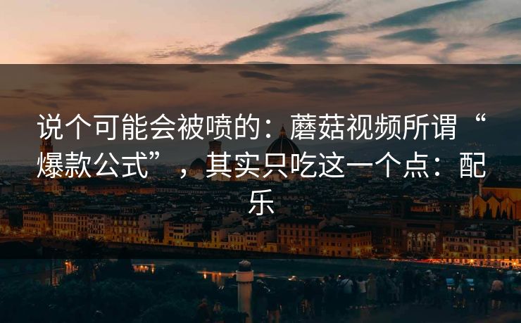 说个可能会被喷的：蘑菇视频所谓“爆款公式”，其实只吃这一个点：配乐