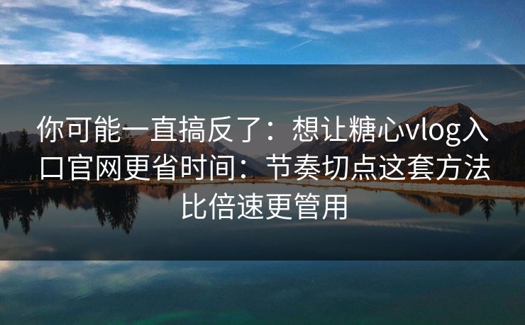 你可能一直搞反了：想让糖心vlog入口官网更省时间：节奏切点这套方法比倍速更管用