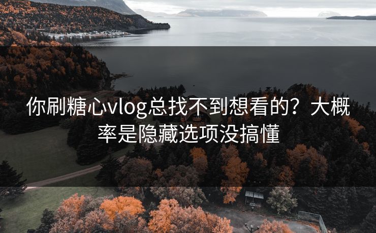 你刷糖心vlog总找不到想看的？大概率是隐藏选项没搞懂