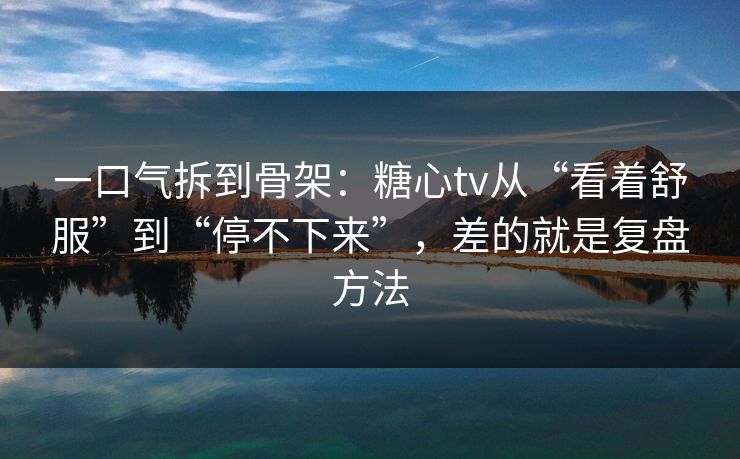 一口气拆到骨架：糖心tv从“看着舒服”到“停不下来”，差的就是复盘方法