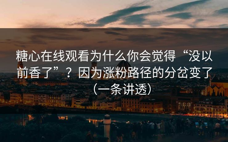 糖心在线观看为什么你会觉得“没以前香了”？因为涨粉路径的分岔变了（一条讲透）