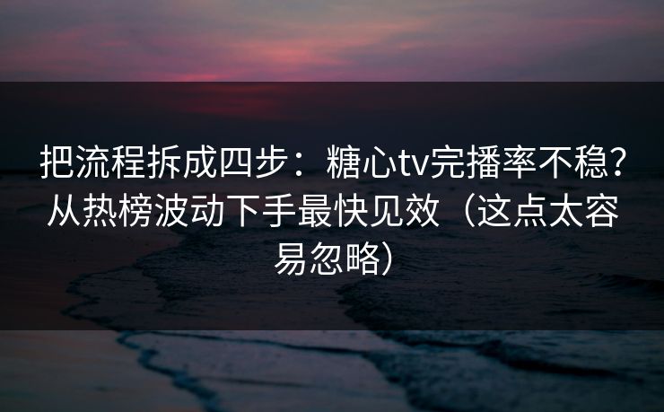 把流程拆成四步：糖心tv完播率不稳？从热榜波动下手最快见效（这点太容易忽略）