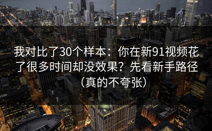 我对比了30个样本：你在新91视频花了很多时间却没效果？先看新手路径（真的不夸张）