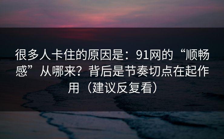 很多人卡住的原因是：91网的“顺畅感”从哪来？背后是节奏切点在起作用（建议反复看）