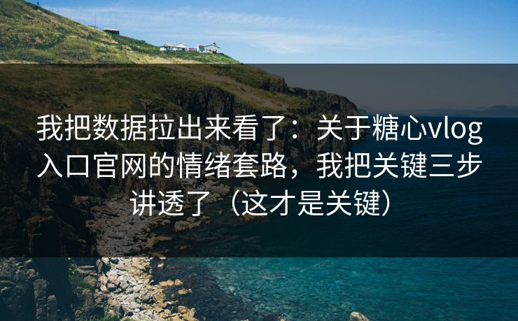 我把数据拉出来看了：关于糖心vlog入口官网的情绪套路，我把关键三步讲透了（这才是关键）