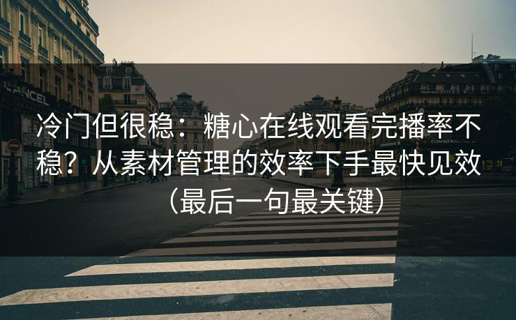 冷门但很稳：糖心在线观看完播率不稳？从素材管理的效率下手最快见效（最后一句最关键）
