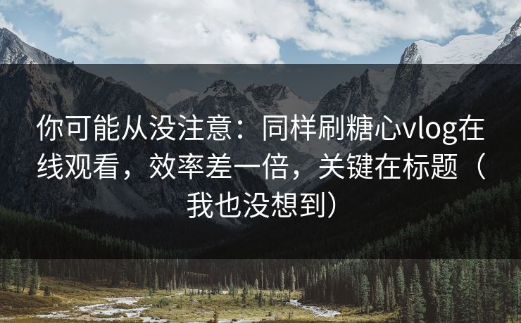 你可能从没注意：同样刷糖心vlog在线观看，效率差一倍，关键在标题（我也没想到）