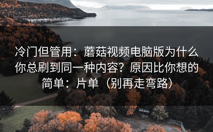 冷门但管用：蘑菇视频电脑版为什么你总刷到同一种内容？原因比你想的简单：片单（别再走弯路）