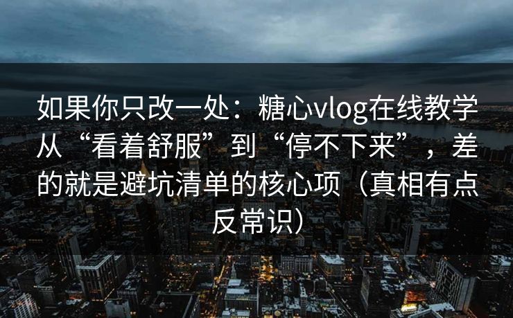 如果你只改一处：糖心vlog在线教学从“看着舒服”到“停不下来”，差的就是避坑清单的核心项（真相有点反常识）