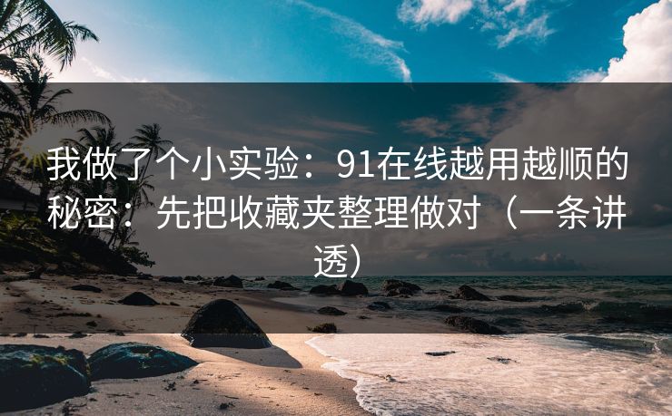 我做了个小实验：91在线越用越顺的秘密：先把收藏夹整理做对（一条讲透）