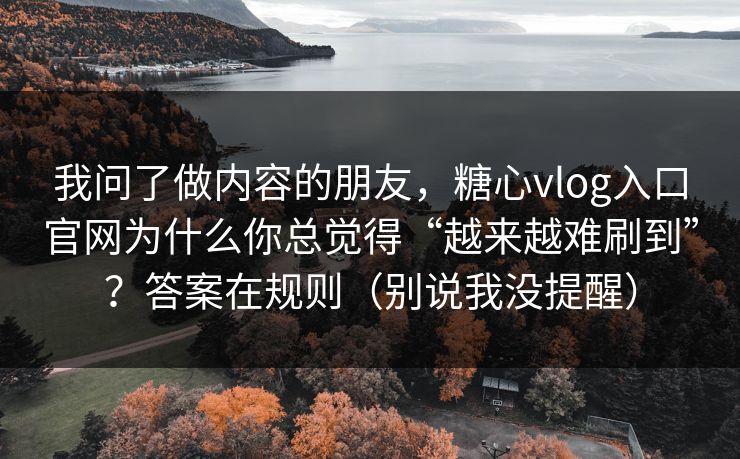 我问了做内容的朋友，糖心vlog入口官网为什么你总觉得“越来越难刷到”？答案在规则（别说我没提醒）