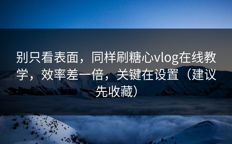 别只看表面，同样刷糖心vlog在线教学，效率差一倍，关键在设置（建议先收藏）