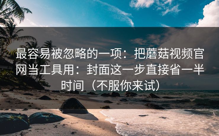 最容易被忽略的一项：把蘑菇视频官网当工具用：封面这一步直接省一半时间（不服你来试）