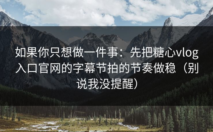 如果你只想做一件事：先把糖心vlog入口官网的字幕节拍的节奏做稳（别说我没提醒）