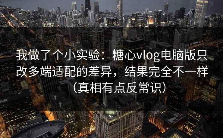 我做了个小实验：糖心vlog电脑版只改多端适配的差异，结果完全不一样（真相有点反常识）