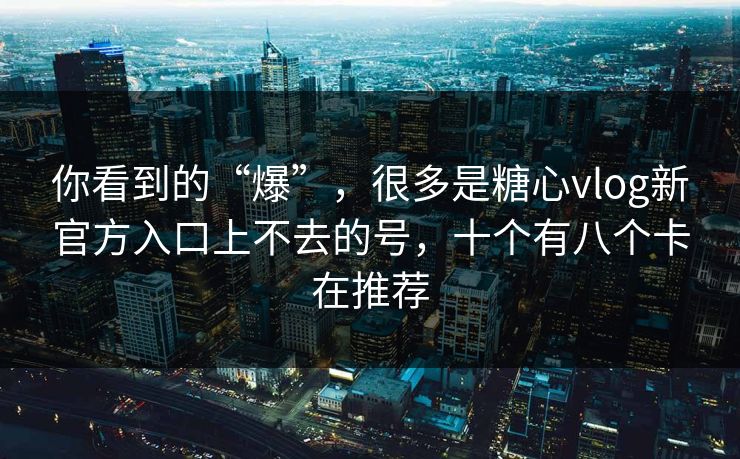 你看到的“爆”，很多是糖心vlog新官方入口上不去的号，十个有八个卡在推荐