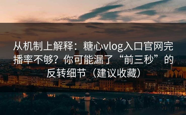 从机制上解释：糖心vlog入口官网完播率不够？你可能漏了“前三秒”的反转细节（建议收藏）