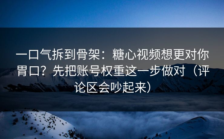 一口气拆到骨架：糖心视频想更对你胃口？先把账号权重这一步做对（评论区会吵起来）