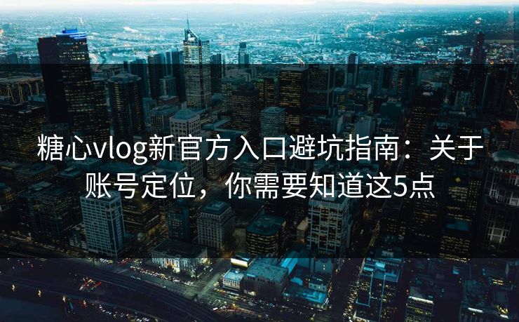 糖心vlog新官方入口避坑指南：关于账号定位，你需要知道这5点