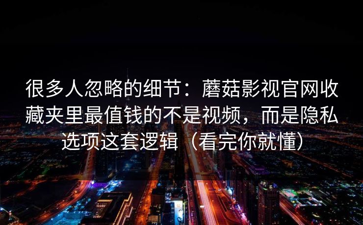 很多人忽略的细节：蘑菇影视官网收藏夹里最值钱的不是视频，而是隐私选项这套逻辑（看完你就懂）