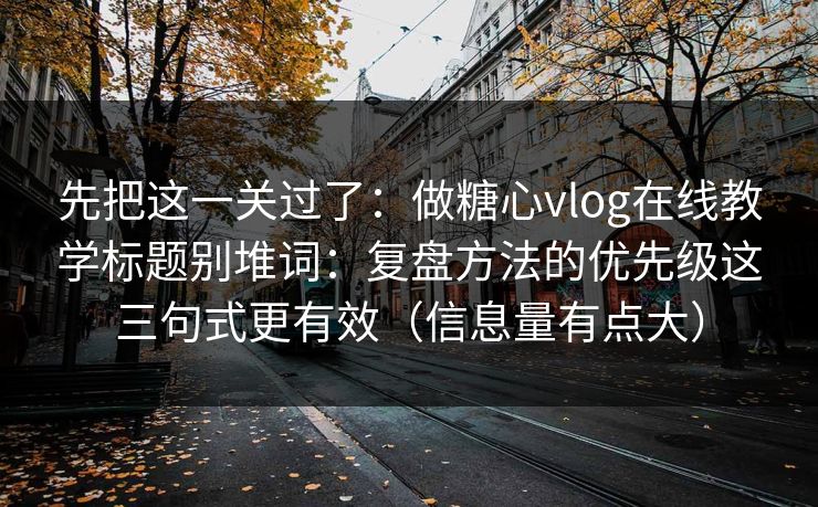 先把这一关过了：做糖心vlog在线教学标题别堆词：复盘方法的优先级这三句式更有效（信息量有点大）