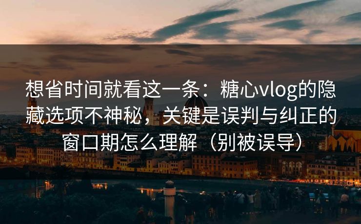 想省时间就看这一条：糖心vlog的隐藏选项不神秘，关键是误判与纠正的窗口期怎么理解（别被误导）