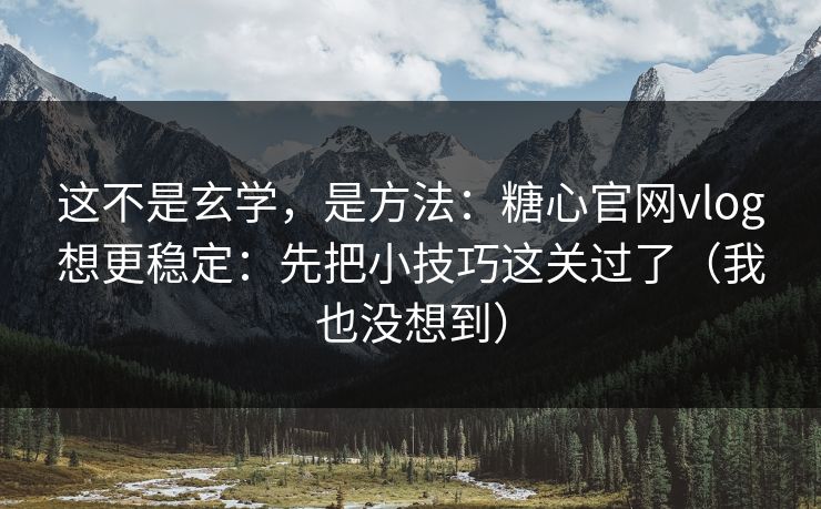 这不是玄学，是方法：糖心官网vlog想更稳定：先把小技巧这关过了（我也没想到）
