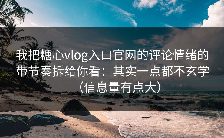 我把糖心vlog入口官网的评论情绪的带节奏拆给你看：其实一点都不玄学（信息量有点大）