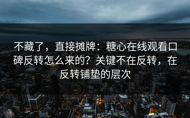 不藏了，直接摊牌：糖心在线观看口碑反转怎么来的？关键不在反转，在反转铺垫的层次
