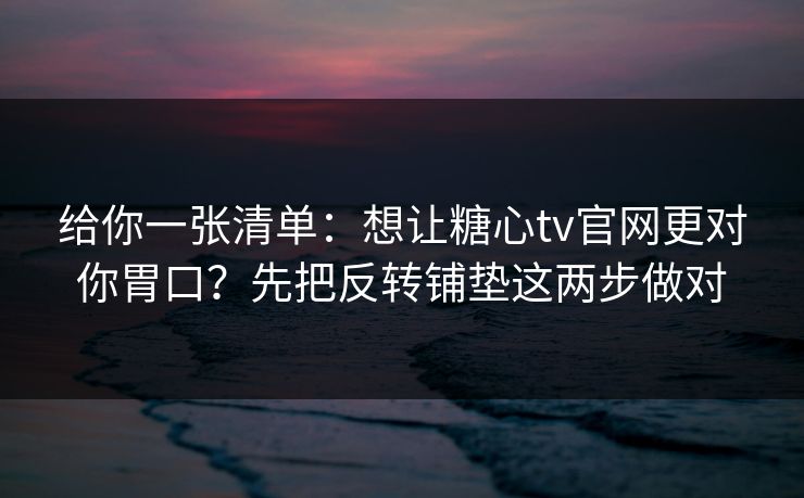 给你一张清单：想让糖心tv官网更对你胃口？先把反转铺垫这两步做对