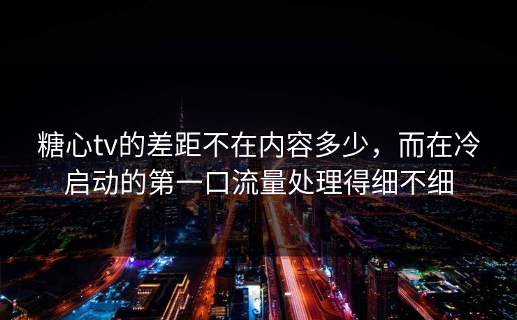 糖心tv的差距不在内容多少，而在冷启动的第一口流量处理得细不细