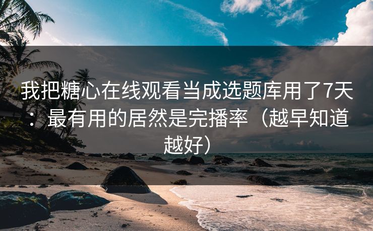 我把糖心在线观看当成选题库用了7天：最有用的居然是完播率（越早知道越好）