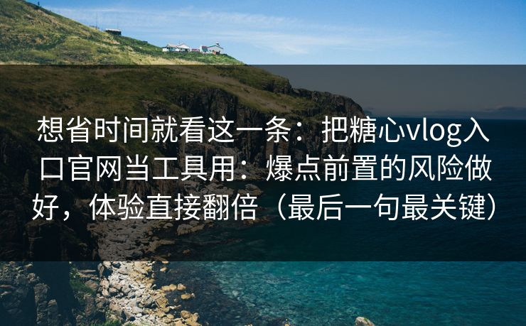 想省时间就看这一条：把糖心vlog入口官网当工具用：爆点前置的风险做好，体验直接翻倍（最后一句最关键）