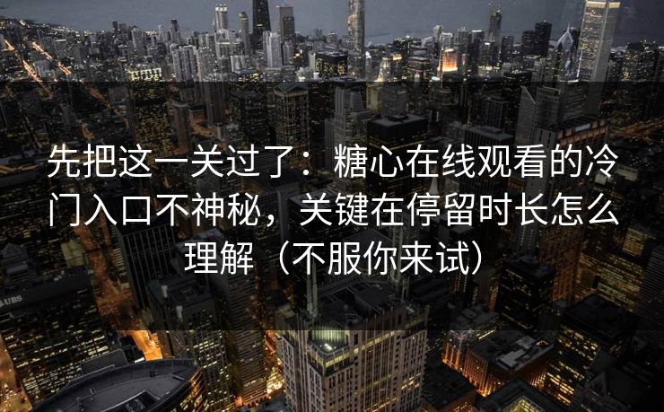 先把这一关过了：糖心在线观看的冷门入口不神秘，关键在停留时长怎么理解（不服你来试）