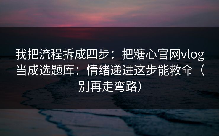 我把流程拆成四步：把糖心官网vlog当成选题库：情绪递进这步能救命（别再走弯路）
