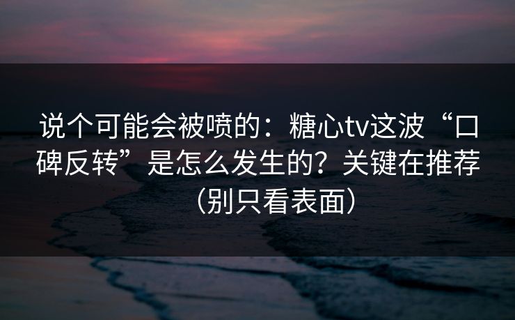 说个可能会被喷的：糖心tv这波“口碑反转”是怎么发生的？关键在推荐（别只看表面）